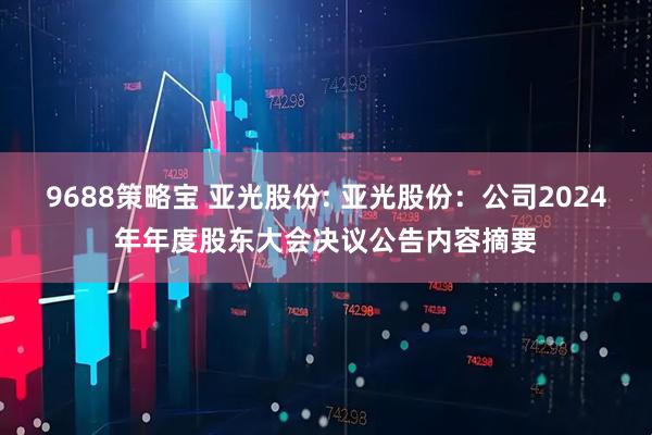 9688策略宝 亚光股份: 亚光股份：公司2024年年度股东大会决议公告内容摘要