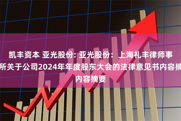 凯丰资本 亚光股份: 亚光股份：上海礼丰律师事务所关于公司2024年年度股东大会的法律意见书内容摘要