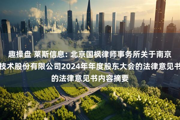 趣操盘 莱斯信息: 北京国枫律师事务所关于南京莱斯信息技术股份有限公司2024年年度股东大会的法律意见书内容摘要