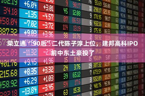荣立通 “90后”二代陈子淳上位，建邦高科IPO前中东土豪投了