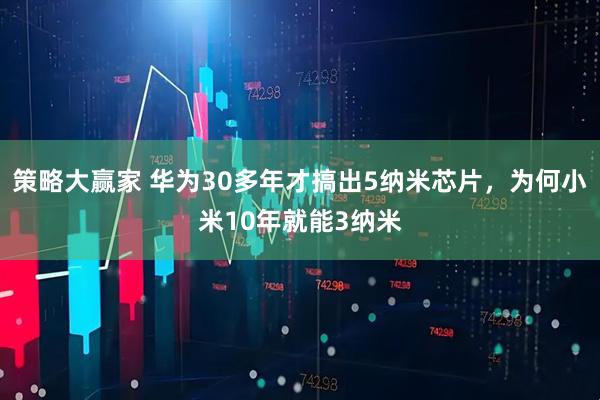 策略大赢家 华为30多年才搞出5纳米芯片，为何小米10年就能3纳米