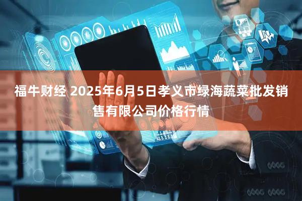 福牛财经 2025年6月5日孝义市绿海蔬菜批发销售有限公司价格行情
