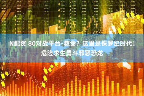 N配资 80对战平台-救命？这里是侏罗纪时代！危险求生勇斗邪恶恐龙