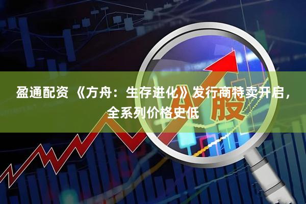 盈通配资 《方舟：生存进化》发行商特卖开启，全系列价格史低