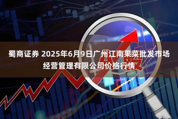 蜀商证券 2025年6月9日广州江南果菜批发市场经营管理有限公司价格行情