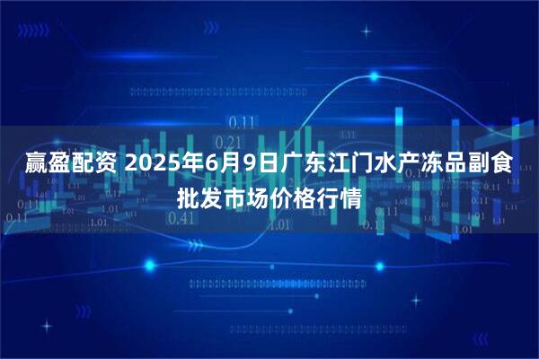 赢盈配资 2025年6月9日广东江门水产冻品副食批发市场价格行情