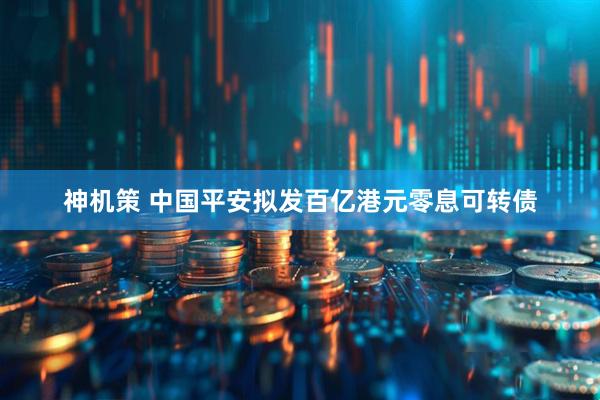 神机策 中国平安拟发百亿港元零息可转债