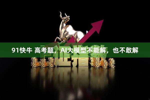 91快牛 高考题，AI大模型不能解，也不敢解