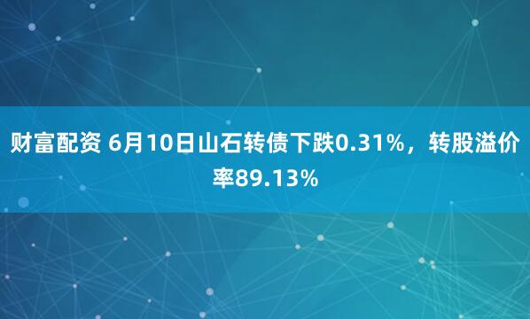 财富配资 6月10日山石转债下跌0.31%，转股溢价率89.13%