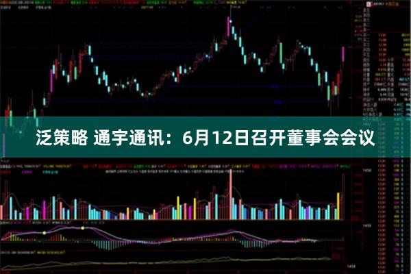 泛策略 通宇通讯：6月12日召开董事会会议