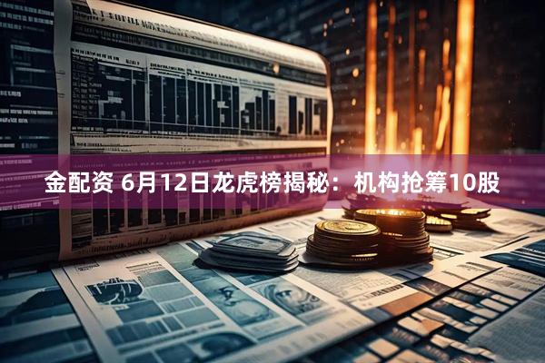 金配资 6月12日龙虎榜揭秘：机构抢筹10股