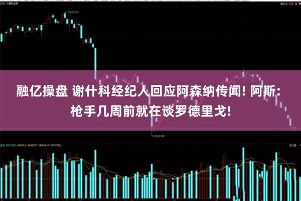 融亿操盘 谢什科经纪人回应阿森纳传闻! 阿斯: 枪手几周前就在谈罗德里戈!