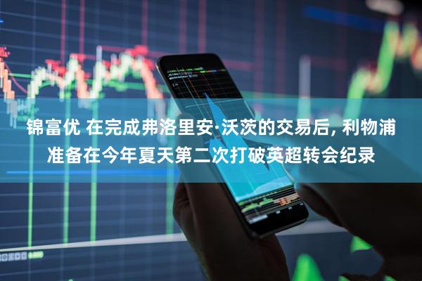 锦富优 在完成弗洛里安·沃茨的交易后, 利物浦准备在今年夏天第二次打破英超转会纪录
