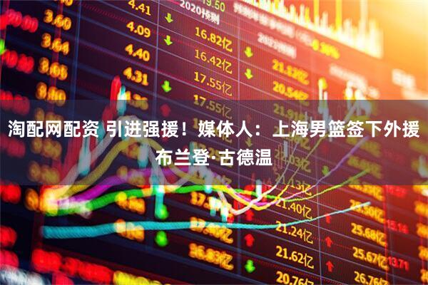 淘配网配资 引进强援！媒体人：上海男篮签下外援布兰登·古德温