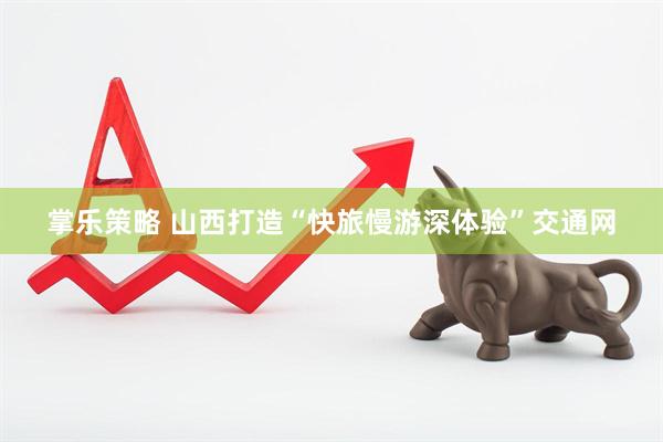 掌乐策略 山西打造“快旅慢游深体验”交通网