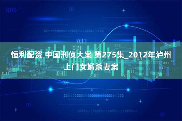 恒利配资 中国刑侦大案 第275集_2012年泸州上门女婿杀妻案