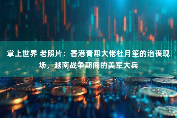 掌上世界 老照片：香港青帮大佬杜月笙的治丧现场，越南战争期间的美军大兵