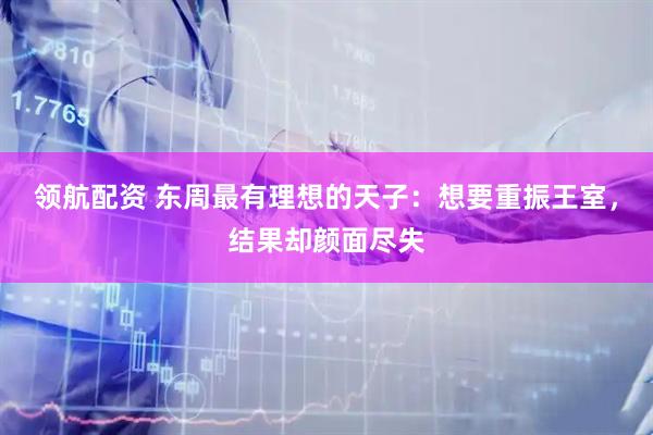 领航配资 东周最有理想的天子：想要重振王室，结果却颜面尽失