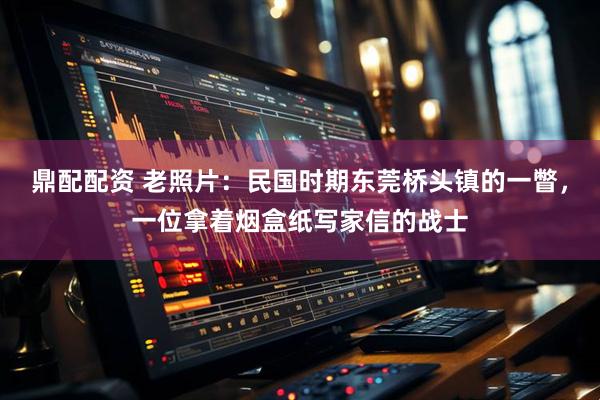 鼎配配资 老照片：民国时期东莞桥头镇的一瞥，一位拿着烟盒纸写家信的战士