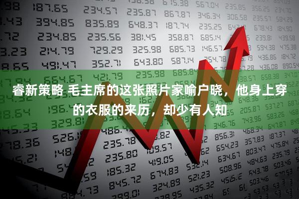 睿新策略 毛主席的这张照片家喻户晓，他身上穿的衣服的来历，却少有人知