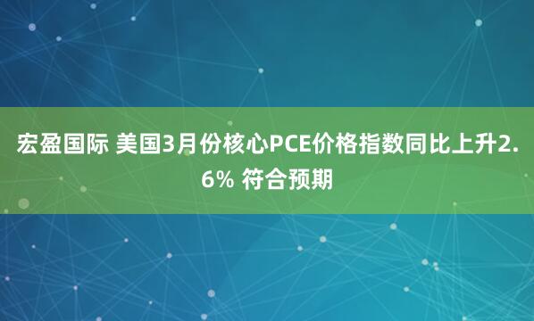 宏盈国际 美国3月份核心PCE价格指数同比上升2.6% 符合预期