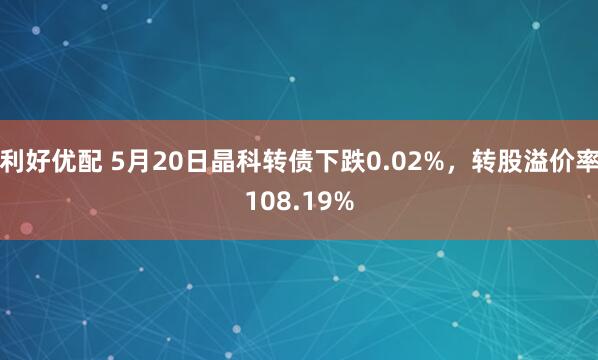 利好优配 5月20日晶科转债下跌0.02%，转股溢价率108.19%