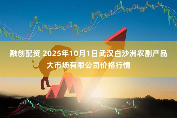 融创配资 2025年10月1日武汉白沙洲农副产品大市场有限公司价格行情