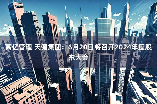 高亿管理 天健集团：6月20日将召开2024年度股东大会