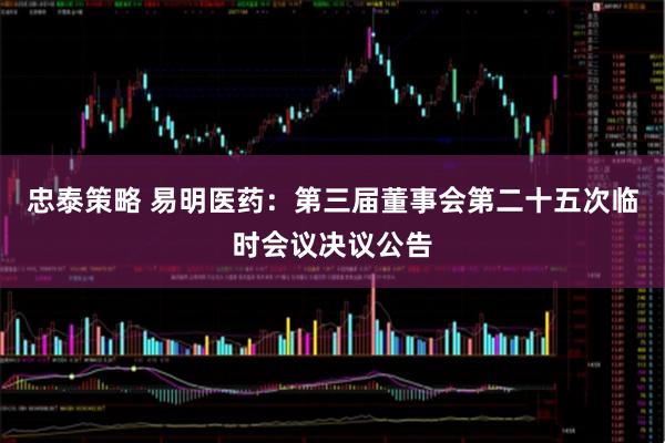 忠泰策略 易明医药：第三届董事会第二十五次临时会议决议公告