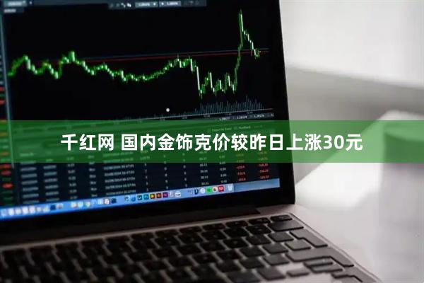 千红网 国内金饰克价较昨日上涨30元