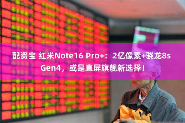 配资宝 红米Note16 Pro+：2亿像素+骁龙8s Gen4，或是直屏旗舰新选择！