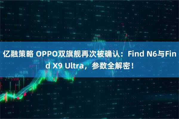 亿融策略 OPPO双旗舰再次被确认：Find N6与Find X9 Ultra，参数全解密！