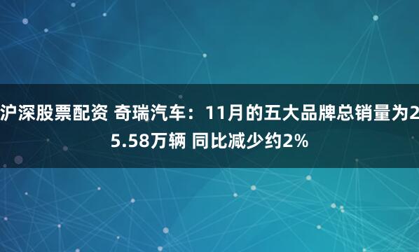 沪深股票配资 奇瑞汽车：11月的五大品牌总销量为25.58万辆 同比减少约2%