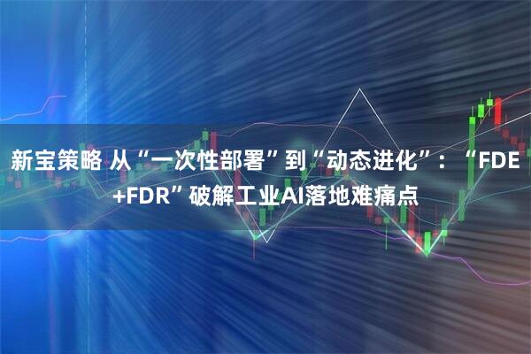 新宝策略 从“一次性部署”到“动态进化”：“FDE+FDR”破解工业AI落地难痛点