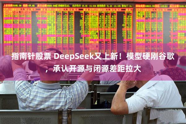 指南针股票 DeepSeek又上新！模型硬刚谷歌，承认开源与闭源差距拉大