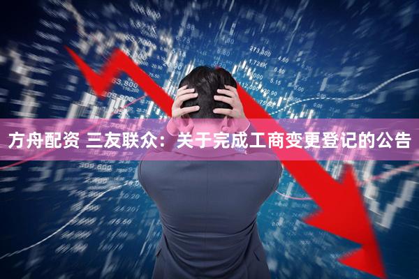 方舟配资 三友联众：关于完成工商变更登记的公告
