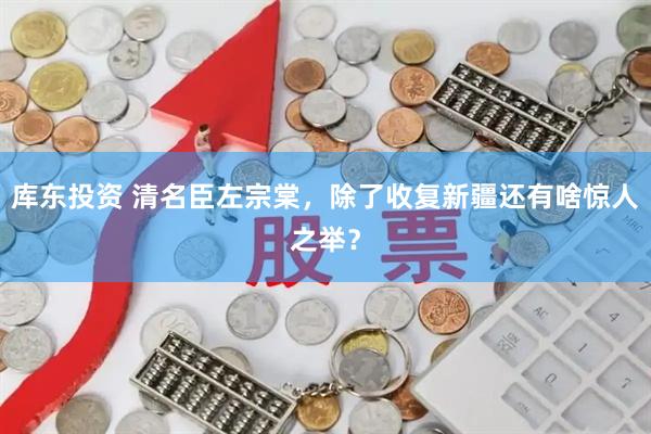 库东投资 清名臣左宗棠，除了收复新疆还有啥惊人之举？