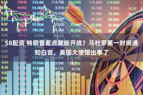 58配资 特朗普差点就能开战？马杜罗第一时间通知白宫，美国大使馆出事了