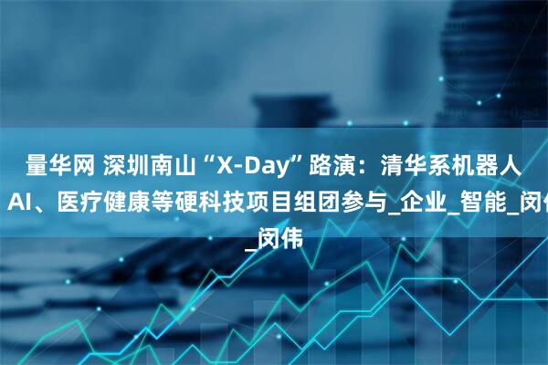 量华网 深圳南山“X-Day”路演：清华系机器人、AI、医疗健康等硬科技项目组团参与_企业_智能_闵伟